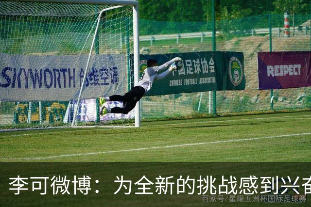 李可微博：为全新的挑战感到兴奋 我已经准备好了